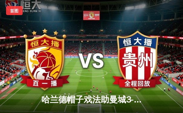 哈兰德帽子戏法助曼城3-2险胜利物浦，英超冠军争夺白热化