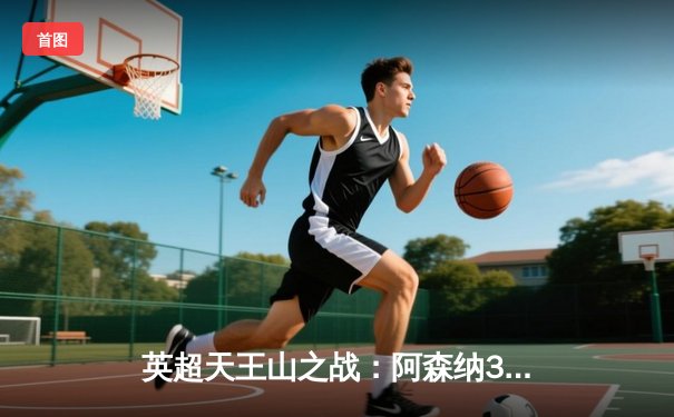 英超天王山之战：阿森纳3-1逆转利物浦，萨卡传射建功点燃争冠悬念