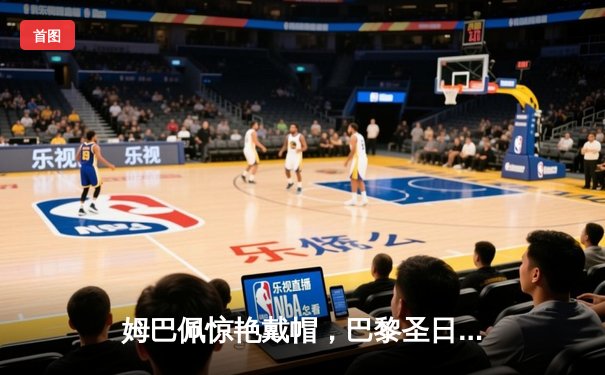 姆巴佩惊艳戴帽，巴黎圣日耳曼4-1大胜摩纳哥领跑法甲