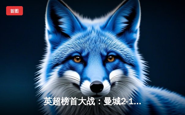 英超榜首大战：曼城2-1逆转利物浦，哈兰德绝杀主导天王山之战