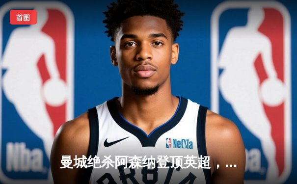 曼城绝杀阿森纳登顶英超，哈兰德双响改写争冠格局