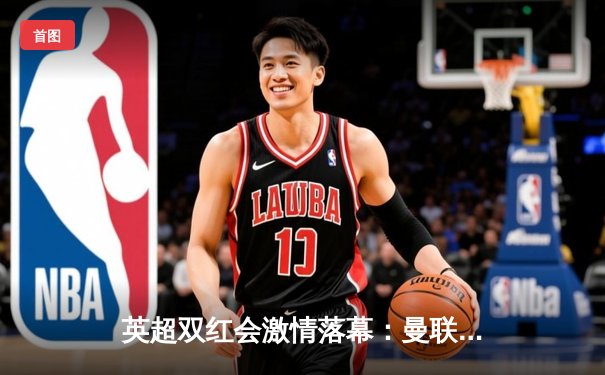 英超双红会激情落幕：曼联2-1逆转利物浦，拉什福德传射建功