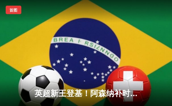 英超新王登基！阿森纳补时绝杀曼城 萨卡传射建功终结12连败魔咒