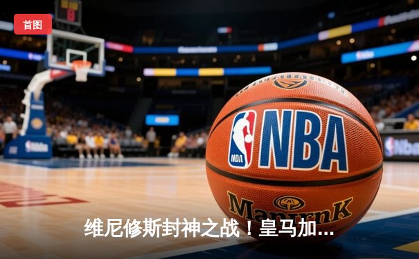 维尼修斯封神之战！皇马加时绝杀曼城 欧冠史诗级对决震撼欧洲